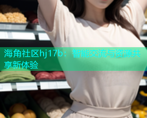 海角社区hj17b：智能交流与资源共享新体验