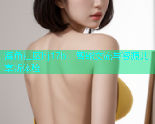 海角社区hj17b：智能交流与资源共享新体验