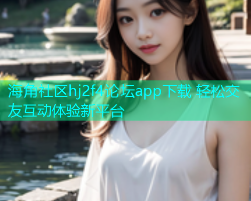 海角社区hj2f4论坛app下载 轻松交友互动体验新平台
