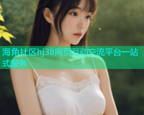 海角社区hj38网页互动交流平台一站式服务