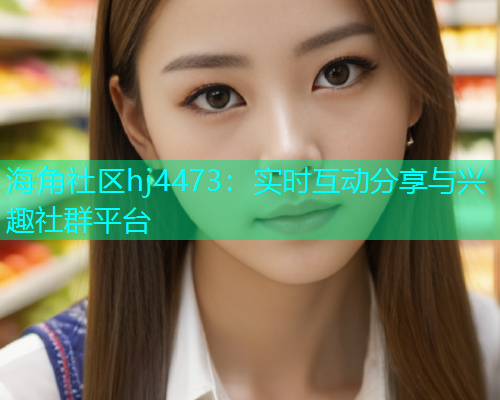 海角社区hj4473：实时互动分享与兴趣社群平台