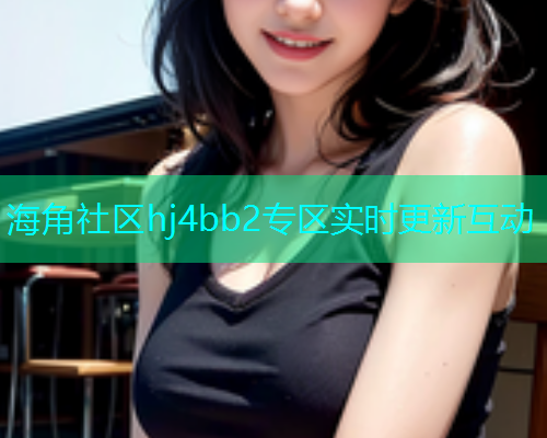 海角社区hj4bb2专区实时更新互动