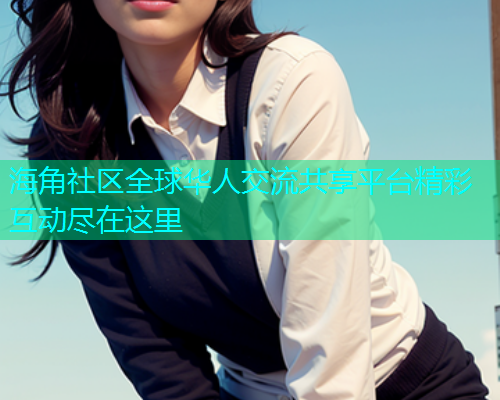 海角社区全球华人交流共享平台精彩互动尽在这里