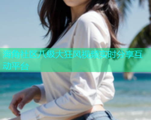 海角社区八级大狂风视频实时分享互动平台