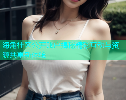 海角社区公开账户揭秘精彩互动与资源共享新体验