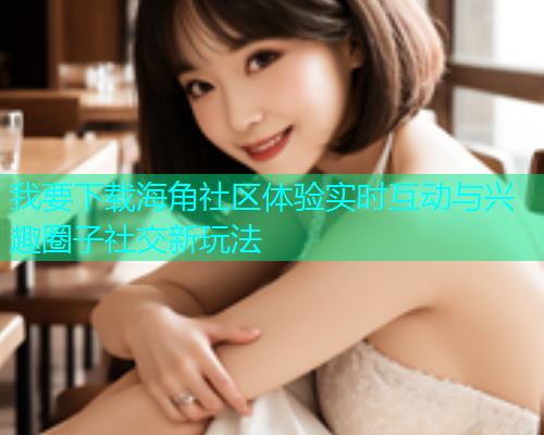 我要下载海角社区体验实时互动与兴趣圈子社交新玩法