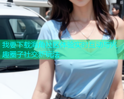 我要下载海角社区体验实时互动与兴趣圈子社交新玩法