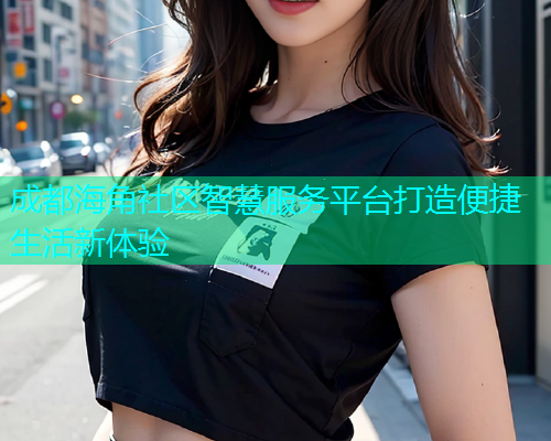 成都海角社区智慧服务平台打造便捷生活新体验