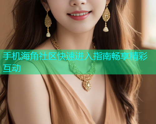 手机海角社区快速进入指南畅享精彩互动