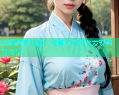 手机海角社区：畅聊热点话题发现精彩生活