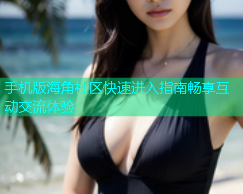 手机版海角社区快速进入指南畅享互动交流体验