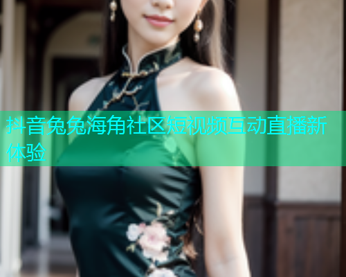 抖音兔兔海角社区短视频互动直播新体验