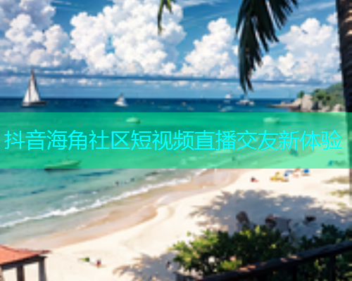 抖音海角社区短视频直播交友新体验