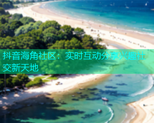 抖音海角社区：实时互动分享兴趣社交新天地
