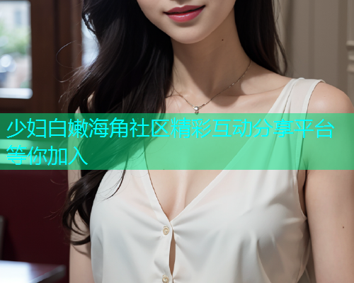 少妇白嫩海角社区精彩互动分享平台等你加入