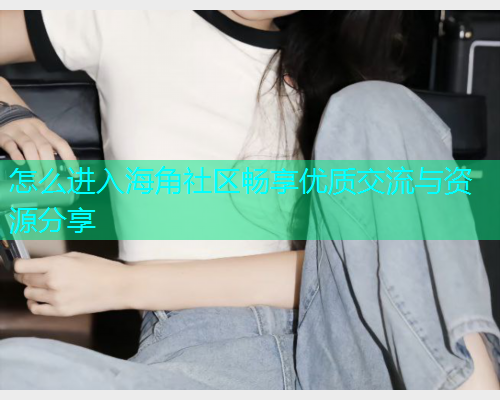 怎么进入海角社区畅享优质交流与资源分享
