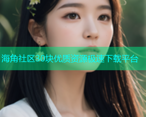 海角社区30块优质资源极速下载平台