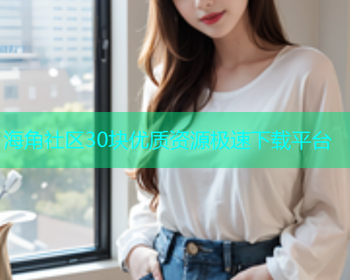 海角社区30块优质资源极速下载平台