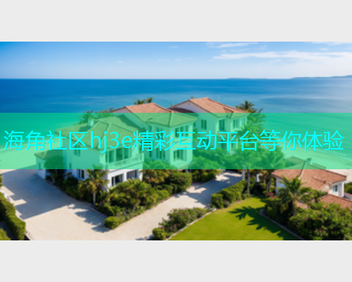 海角社区hj3e精彩互动平台等你体验