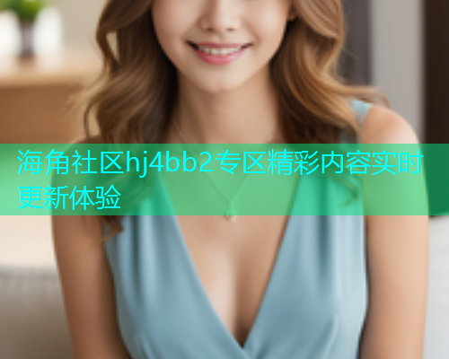 海角社区hj4bb2专区精彩内容实时更新体验