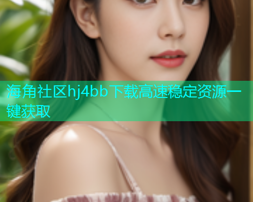 海角社区hj4bb下载高速稳定资源一键获取