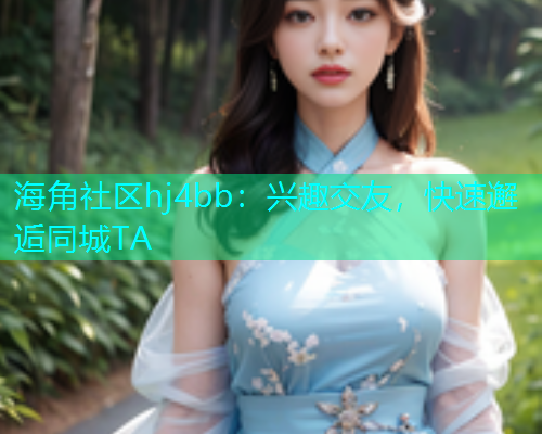 海角社区hj4bb：兴趣交友，快速邂逅同城TA