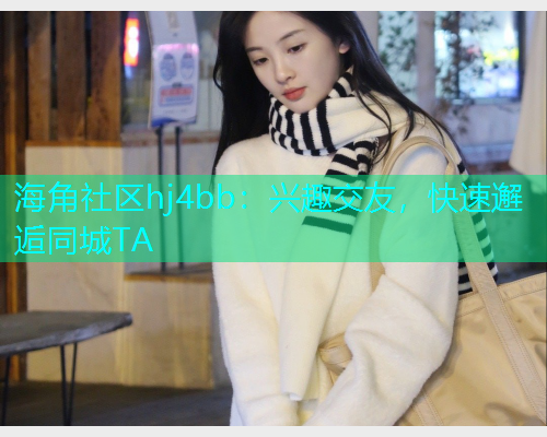 海角社区hj4bb：兴趣交友，快速邂逅同城TA