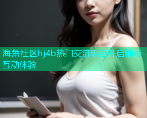 海角社区hj4b热门交流平台开启精彩互动体验