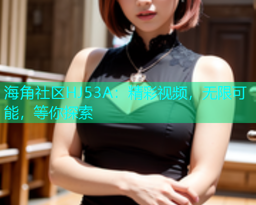海角社区HJ53A：精彩视频，无限可能，等你探索