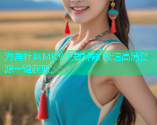 海角社区MKV下载神器 极速高清资源一键获取