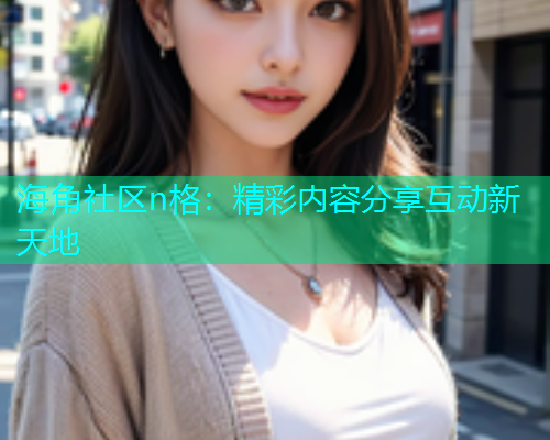 海角社区n格：精彩内容分享互动新天地