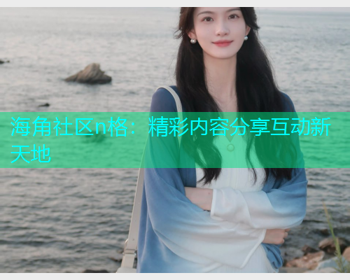 海角社区n格：精彩内容分享互动新天地