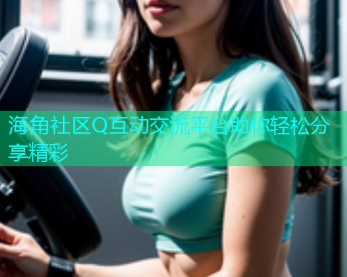 海角社区Q互动交流平台助你轻松分享精彩