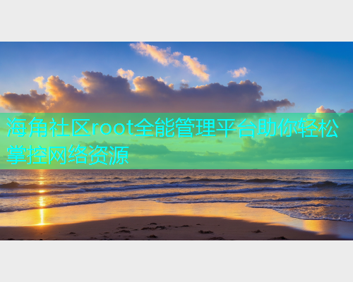 海角社区root全能管理平台助你轻松掌控网络资源