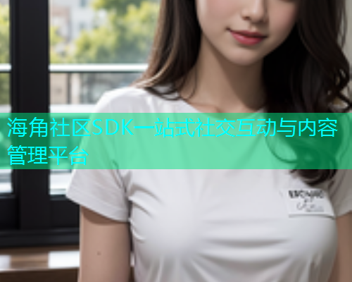 海角社区SDK一站式社交互动与内容管理平台