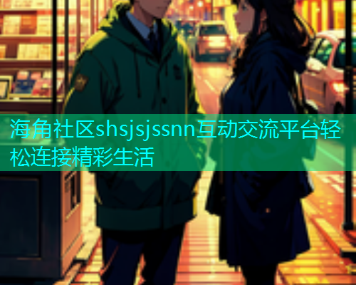 海角社区shsjsjssnn互动交流平台轻松连接精彩生活