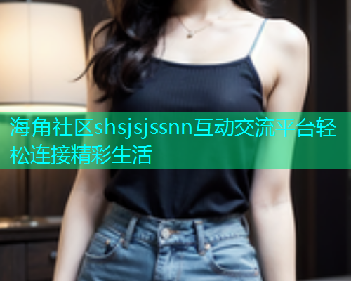 海角社区shsjsjssnn互动交流平台轻松连接精彩生活