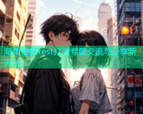 海角社区test打造专属交流与分享新天地