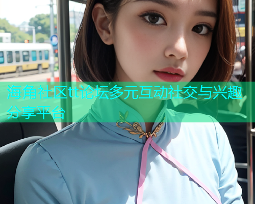 海角社区tt论坛多元互动社交与兴趣分享平台
