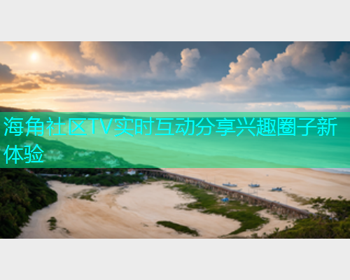 海角社区TV实时互动分享兴趣圈子新体验