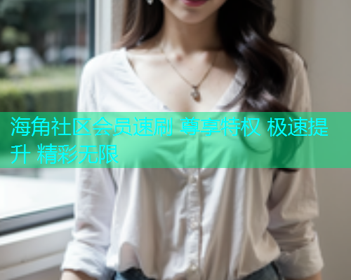 海角社区会员速刷 尊享特权 极速提升 精彩无限
