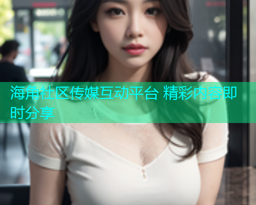 海角社区传媒互动平台 精彩内容即时分享