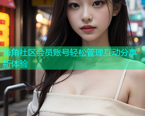 海角社区会员账号轻松管理互动分享新体验