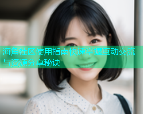 海角社区使用指南快速掌握互动交流与资源分享秘诀
