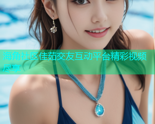 海角社区佳茹交友互动平台精彩视频尽享
