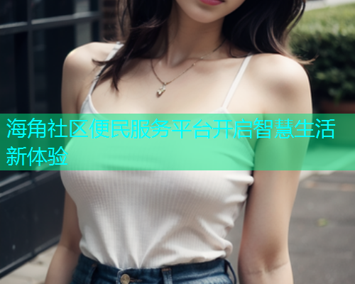 海角社区便民服务平台开启智慧生活新体验