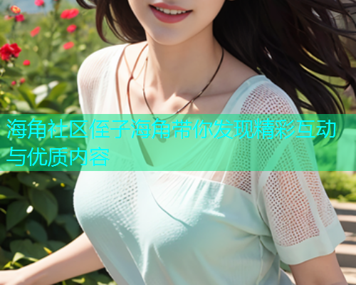 海角社区侄子海角带你发现精彩互动与优质内容