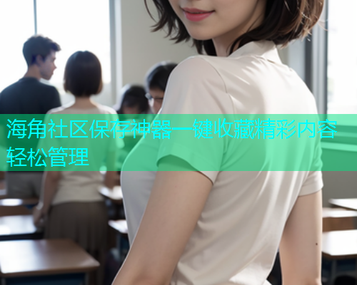 海角社区保存神器一键收藏精彩内容轻松管理