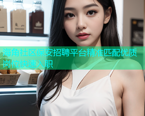 海角社区保安招聘平台精准匹配优质岗位快速入职