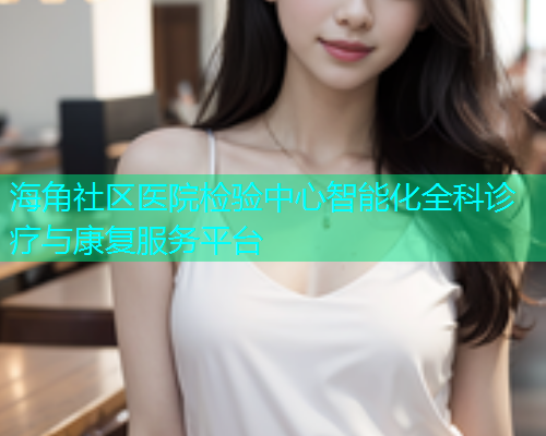 海角社区医院检验中心智能化全科诊疗与康复服务平台